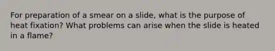 For preparation of a smear on a slide, what is the purpose of heat fixation? What problems can arise when the slide is heated in a flame?