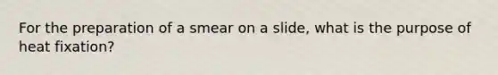 For the preparation of a smear on a slide, what is the purpose of heat fixation?