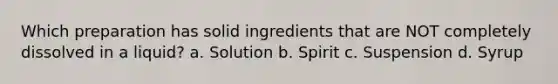 Which preparation has solid ingredients that are NOT completely dissolved in a liquid? a. Solution b. Spirit c. Suspension d. Syrup