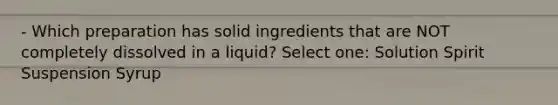 - Which preparation has solid ingredients that are NOT completely dissolved in a liquid? Select one: Solution Spirit Suspension Syrup