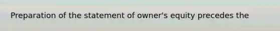 Preparation of the statement of owner's equity precedes the