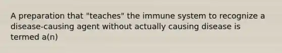 A preparation that "teaches" the immune system to recognize a disease-causing agent without actually causing disease is termed a(n)