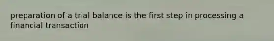 preparation of a trial balance is the first step in processing a financial transaction