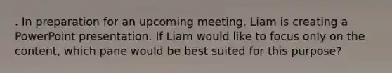 . In preparation for an upcoming meeting, Liam is creating a PowerPoint presentation. If Liam would like to focus only on the content, which pane would be best suited for this purpose?