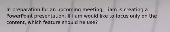 In preparation for an upcoming meeting, Liam is creating a PowerPoint presentation. If liam would like to focus only on the content, which feature should he use?