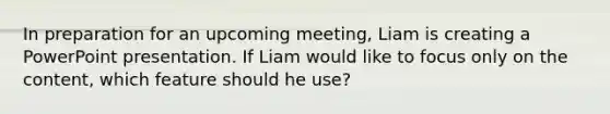 In preparation for an upcoming meeting, Liam is creating a PowerPoint presentation. If Liam would like to focus only on the content, which feature should he use?