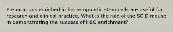 Preparations enriched in hametopoietic stem cells are useful for research and clinical practice. What is the role of the SCID mouse in demonstrating the success of HSC enrichment?