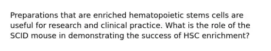 Preparations that are enriched hematopoietic stems cells are useful for research and clinical practice. What is the role of the SCID mouse in demonstrating the success of HSC enrichment?