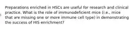 Preparations enriched in HSCs are useful for research and clinical practice. What is the role of immunodeficient mice (i.e., mice that are missing one or more immune cell type) in demonstrating the success of HIS enrichment?