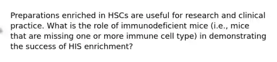 Preparations enriched in HSCs are useful for research and clinical practice. What is the role of immunodeficient mice (i.e., mice that are missing one or more immune cell type) in demonstrating the success of HIS enrichment?