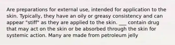 Are preparations for external use, intended for application to the skin. Typically, they have an oily or greasy consistency and can appear "stiff" as they are applied to the skin. ___ contain drug that may act on the skin or be absorbed through the skin for systemic action. Many are made from petroleum jelly