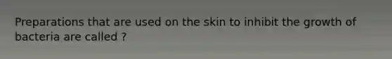 Preparations that are used on the skin to inhibit the growth of bacteria are called ?