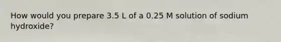 How would you prepare 3.5 L of a 0.25 M solution of sodium hydroxide?