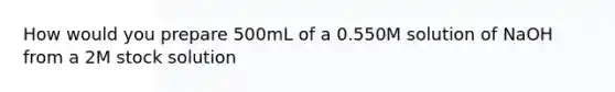 How would you prepare 500mL of a 0.550M solution of NaOH from a 2M stock solution