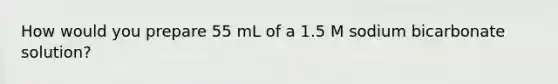 How would you prepare 55 mL of a 1.5 M sodium bicarbonate solution?