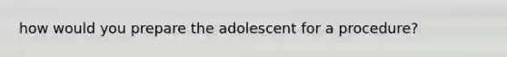 how would you prepare the adolescent for a procedure?