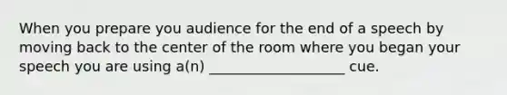 When you prepare you audience for the end of a speech by moving back to the center of the room where you began your speech you are using a(n) ___________________ cue.