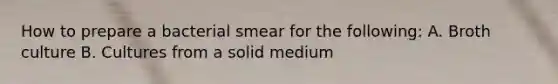 How to prepare a bacterial smear for the following: A. Broth culture B. Cultures from a solid medium