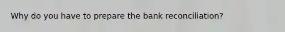 Why do you have to prepare the bank reconciliation?