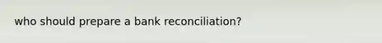 who should prepare a <a href='https://www.questionai.com/knowledge/kZ6GRlcQH1-bank-reconciliation' class='anchor-knowledge'>bank reconciliation</a>?