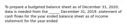 To prepare a budgeted balance sheet as of December 31, 2020, data is needed from the ______ December 31, 2019. statement of cash flows for the year ended balance sheet as of income statement for the year ended