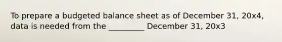 To prepare a budgeted balance sheet as of December 31, 20x4, data is needed from the _________ December 31, 20x3