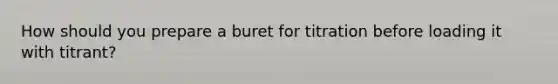 How should you prepare a buret for titration before loading it with titrant?