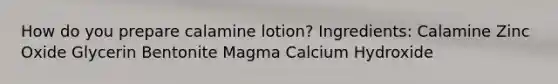 How do you prepare calamine lotion? Ingredients: Calamine Zinc Oxide Glycerin Bentonite Magma Calcium Hydroxide