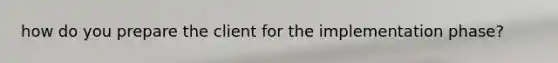 how do you prepare the client for the implementation phase?