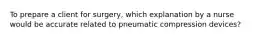 To prepare a client for surgery, which explanation by a nurse would be accurate related to pneumatic compression devices?