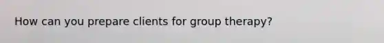 How can you prepare clients for group therapy?