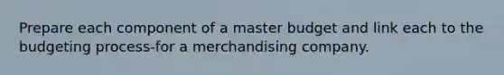 Prepare each component of a master budget and link each to the budgeting process-for a merchandising company.