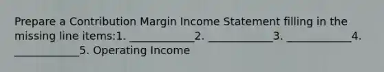 Prepare a Contribution Margin Income Statement filling in the missing line items:1. ____________2. ____________3. ____________4. ____________5. Operating Income