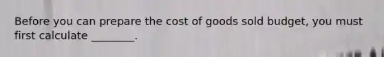 Before you can prepare the cost of goods sold budget, you must first calculate ________.