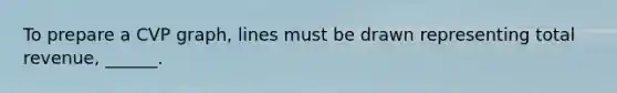 To prepare a CVP graph, lines must be drawn representing total revenue, ______.