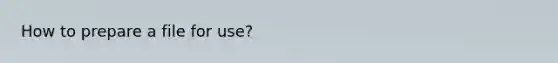How to prepare a file for use?