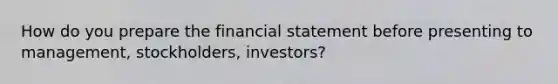 How do you prepare the financial statement before presenting to management, stockholders, investors?