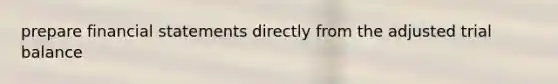 prepare financial statements directly from the adjusted trial balance