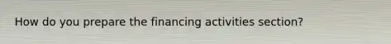 How do you prepare the financing activities section?