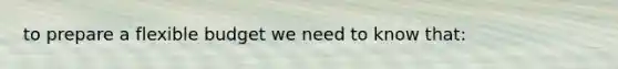 to prepare a flexible budget we need to know that: