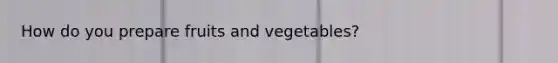 How do you prepare fruits and vegetables?