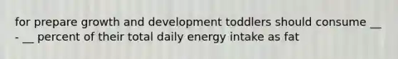 for prepare growth and development toddlers should consume __ - __ percent of their total daily energy intake as fat