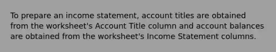 To prepare an income statement, account titles are obtained from the worksheet's Account Title column and account balances are obtained from the worksheet's Income Statement columns.