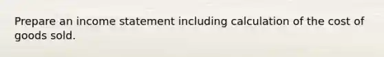 Prepare an <a href='https://www.questionai.com/knowledge/kCPMsnOwdm-income-statement' class='anchor-knowledge'>income statement</a> including calculation of the cost of goods sold.