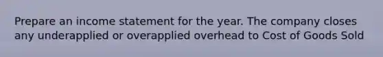 Prepare an income statement for the year. The company closes any underapplied or overapplied overhead to Cost of Goods Sold