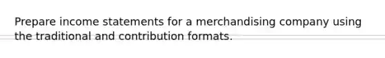 Prepare income statements for a merchandising company using the traditional and contribution formats.