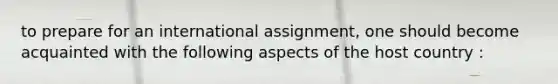 to prepare for an international assignment, one should become acquainted with the following aspects of the host country :