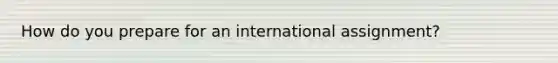 How do you prepare for an international assignment?