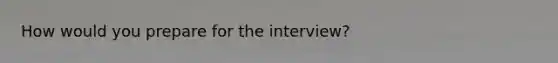 How would you prepare for the interview?