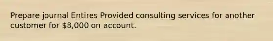 Prepare journal Entires Provided consulting services for another customer for 8,000 on account.